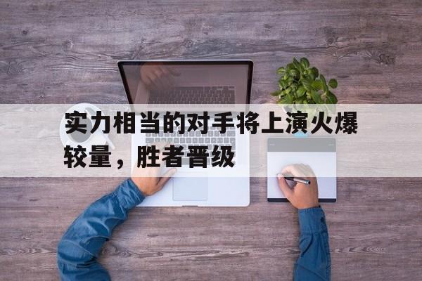 关于实力相当的对手将上演火爆较量,胜者晋级的信息